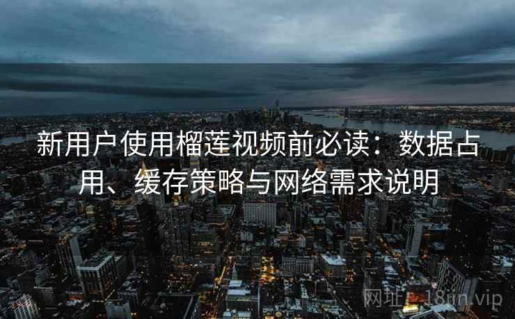 新用户使用榴莲视频前必读:数据占用、缓存策略与网络需求说明 新用户使用榴莲视频前必读:数据占用、缓存策略与网络需求说明
