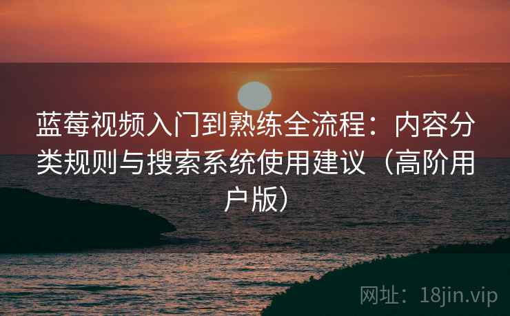 蓝莓视频入门到熟练全流程:内容分类规则与搜索系统使用建议(高阶用户版) 蓝莓视频入门到熟练全流程:内容分类规则与搜索系统使用建议(高阶用户版)
