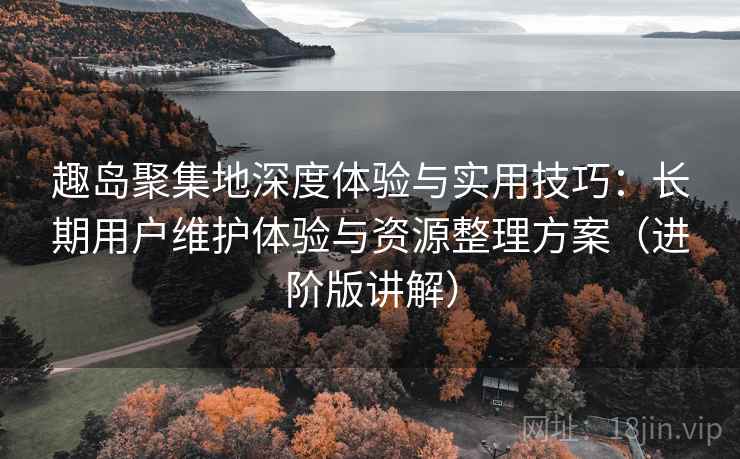 趣岛聚集地深度体验与实用技巧:长期用户维护体验与资源整理方案(进阶版讲解) 趣岛聚集地深度体验与实用技巧:长期用户维护体验与资源整理方案(进阶版讲解)