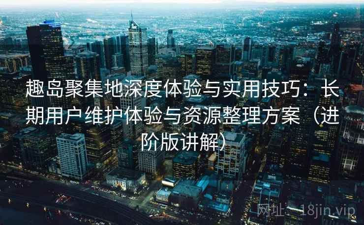 趣岛聚集地深度体验与实用技巧:长期用户维护体验与资源整理方案(进阶版讲解) 趣岛聚集地深度体验与实用技巧:长期用户维护体验与资源整理方案(进阶版讲解)