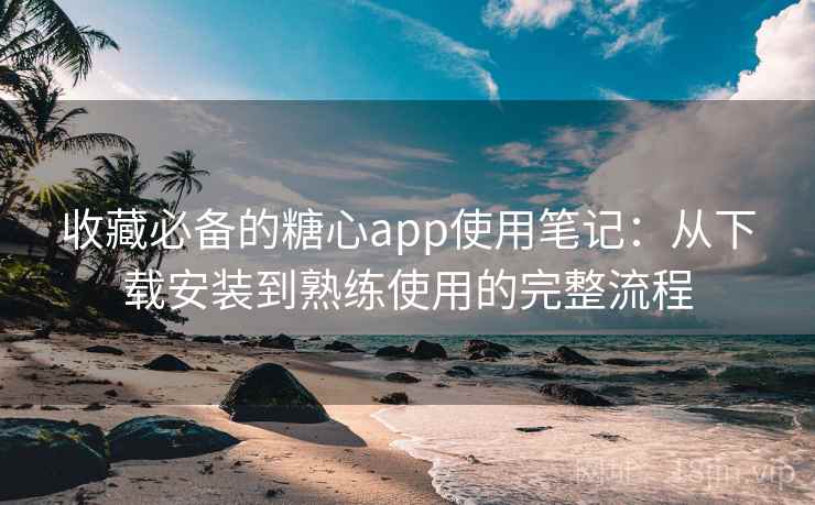 收藏必备的糖心app使用笔记:从下载安装到熟练使用的完整流程 收藏必备的糖心app使用笔记:从下载安装到熟练使用的完整流程