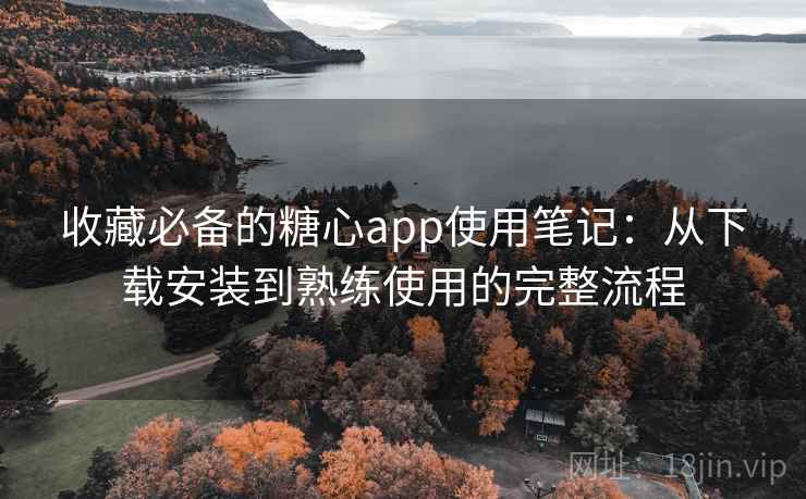 收藏必备的糖心app使用笔记:从下载安装到熟练使用的完整流程 收藏必备的糖心app使用笔记:从下载安装到熟练使用的完整流程