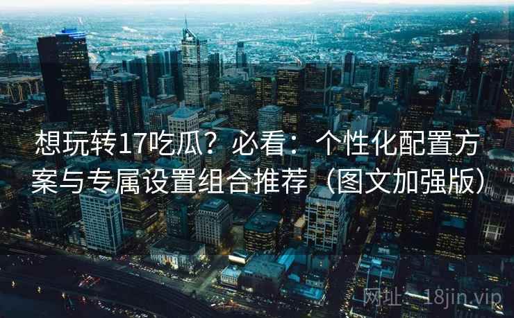 想玩转17吃瓜?必看:个性化配置方案与专属设置组合推荐(图文加强版) 想玩转17吃瓜?必看:个性化配置方案与专属设置组合推荐(图文加强版)