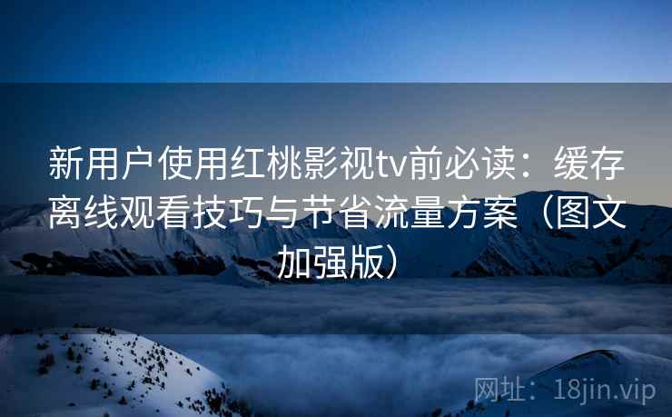 新用户使用红桃影视tv前必读:缓存离线观看技巧与节省流量方案(图文加强版) 新用户使用红桃影视tv前必读:缓存离线观看技巧与节省流量方案(图文加强版)