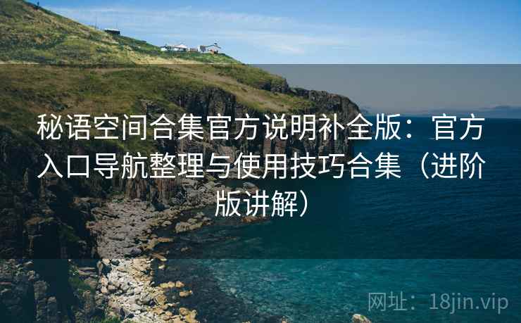 秘语空间合集官方说明补全版:官方入口导航整理与使用技巧合集(进阶版讲解) 秘语空间合集官方说明补全版:官方入口导航整理与使用技巧合集(进阶版讲解)