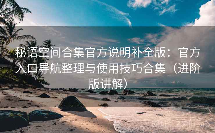 秘语空间合集官方说明补全版:官方入口导航整理与使用技巧合集(进阶版讲解) 秘语空间合集官方说明补全版:官方入口导航整理与使用技巧合集(进阶版讲解)