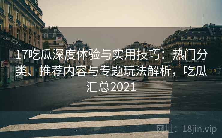 17吃瓜深度体验与实用技巧:热门分类、推荐内容与专题玩法解析,吃瓜汇总2021 17吃瓜深度体验与实用技巧:热门分类、推荐内容与专题玩法解析,吃瓜汇总2021