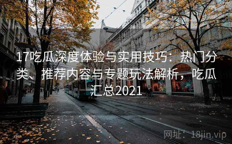17吃瓜深度体验与实用技巧:热门分类、推荐内容与专题玩法解析,吃瓜汇总2021 17吃瓜深度体验与实用技巧:热门分类、推荐内容与专题玩法解析,吃瓜汇总2021