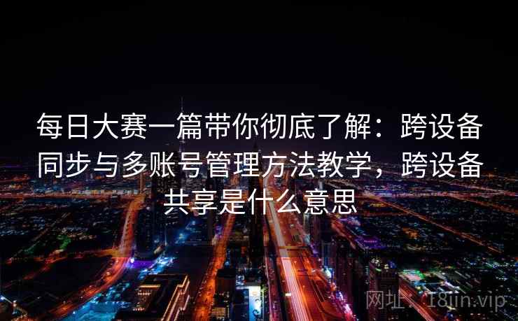 每日大赛一篇带你彻底了解：跨设备同步与多账号管理方法教学，跨设备共享是什么意思