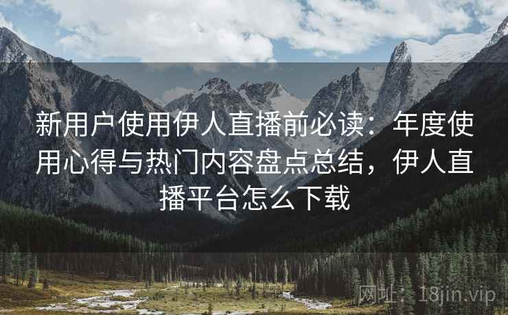 新用户使用伊人直播前必读:年度使用心得与热门内容盘点总结,伊人直播平台怎么下载 新用户使用伊人直播前必读:年度使用心得与热门内容盘点总结,伊人直播平台怎么下载
