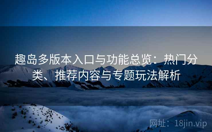 趣岛多版本入口与功能总览:热门分类、推荐内容与专题玩法解析 趣岛多版本入口与功能总览:热门分类、推荐内容与专题玩法解析
