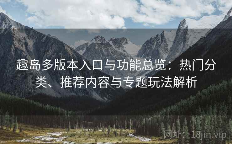 趣岛多版本入口与功能总览:热门分类、推荐内容与专题玩法解析 趣岛多版本入口与功能总览:热门分类、推荐内容与专题玩法解析