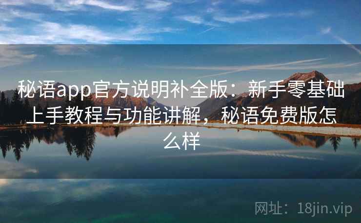 秘语app官方说明补全版:新手零基础上手教程与功能讲解,秘语免费版怎么样 秘语app官方说明补全版:新手零基础上手教程与功能讲解,秘语免费版怎么样