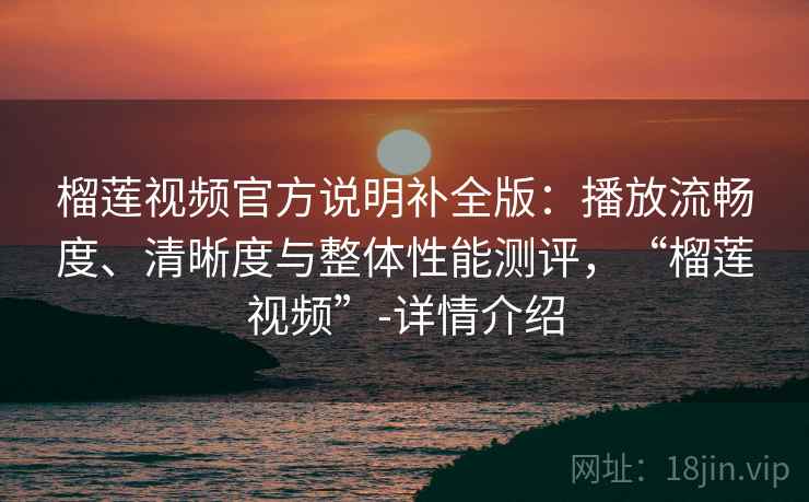 榴莲视频官方说明补全版:播放流畅度、清晰度与整体性能测评,“榴莲视频”-详情介绍 榴莲视频官方说明补全版:播放流畅度、清晰度与整体性能测评,“榴莲视频”-详情介绍