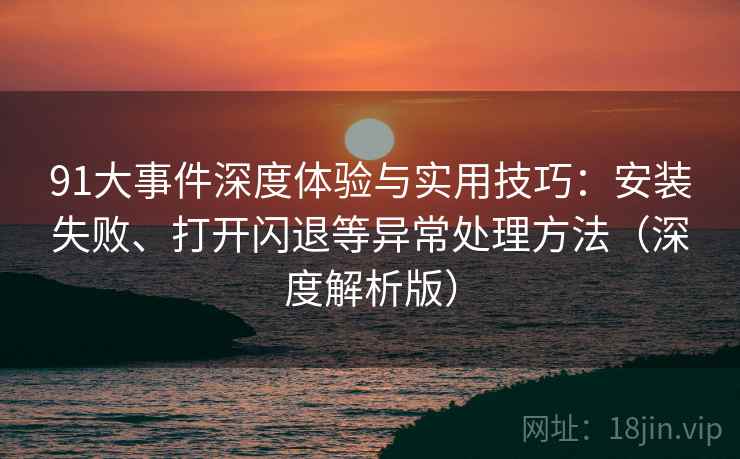 91大事件深度体验与实用技巧:安装失败、打开闪退等异常处理方法(深度解析版) 91大事件深度体验与实用技巧:安装失败、打开闪退等异常处理方法(深度解析版)