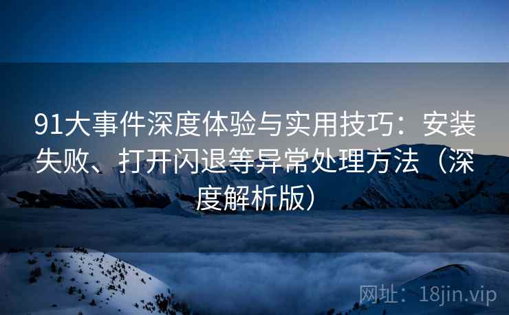 91大事件深度体验与实用技巧:安装失败、打开闪退等异常处理方法(深度解析版) 91大事件深度体验与实用技巧:安装失败、打开闪退等异常处理方法(深度解析版)