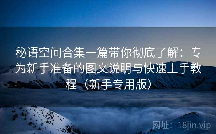 秘语空间合集一篇带你彻底了解:专为新手准备的图文说明与快速上手教程(新手专用版) 秘语空间合集一篇带你彻底了解:专为新手准备的图文说明与快速上手教程(新手专用版)