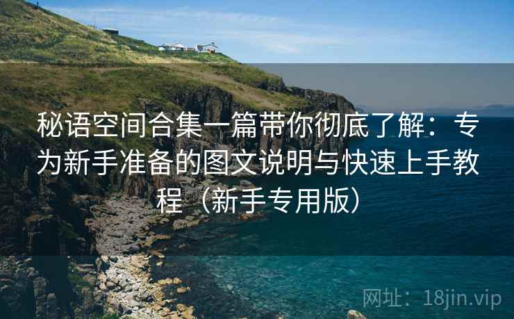 秘语空间合集一篇带你彻底了解:专为新手准备的图文说明与快速上手教程(新手专用版) 秘语空间合集一篇带你彻底了解:专为新手准备的图文说明与快速上手教程(新手专用版)