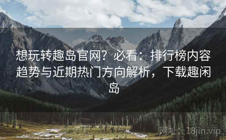 想玩转趣岛官网?必看:排行榜内容趋势与近期热门方向解析,下载趣闲岛 想玩转趣岛官网?必看:排行榜内容趋势与近期热门方向解析,下载趣闲岛