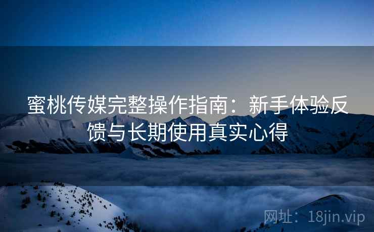 蜜桃传媒完整操作指南:新手体验反馈与长期使用真实心得 蜜桃传媒完整操作指南:新手体验反馈与长期使用真实心得