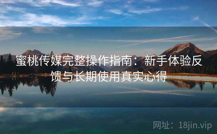 蜜桃传媒完整操作指南:新手体验反馈与长期使用真实心得 蜜桃传媒完整操作指南:新手体验反馈与长期使用真实心得