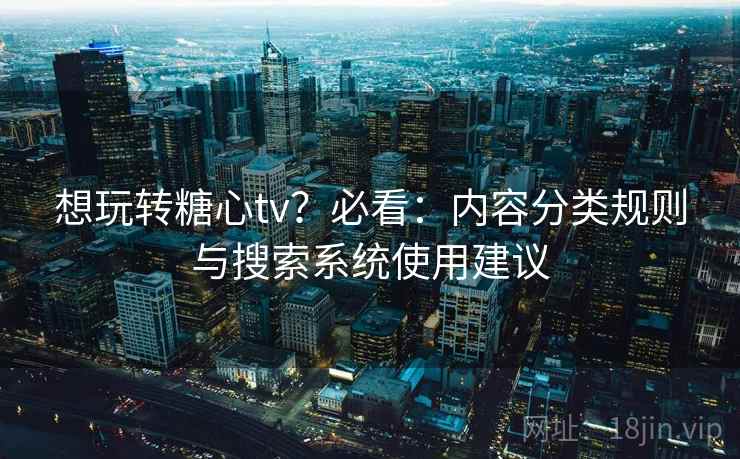 想玩转糖心tv？必看：内容分类规则与搜索系统使用建议