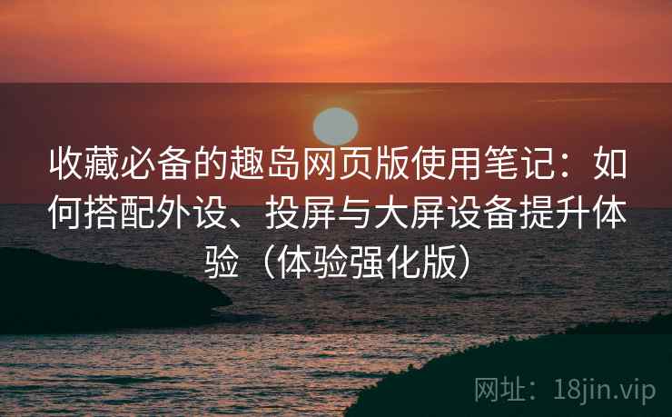 收藏必备的趣岛网页版使用笔记:如何搭配外设、投屏与大屏设备提升体验(体验强化版) 收藏必备的趣岛网页版使用笔记:如何搭配外设、投屏与大屏设备提升体验(体验强化版)
