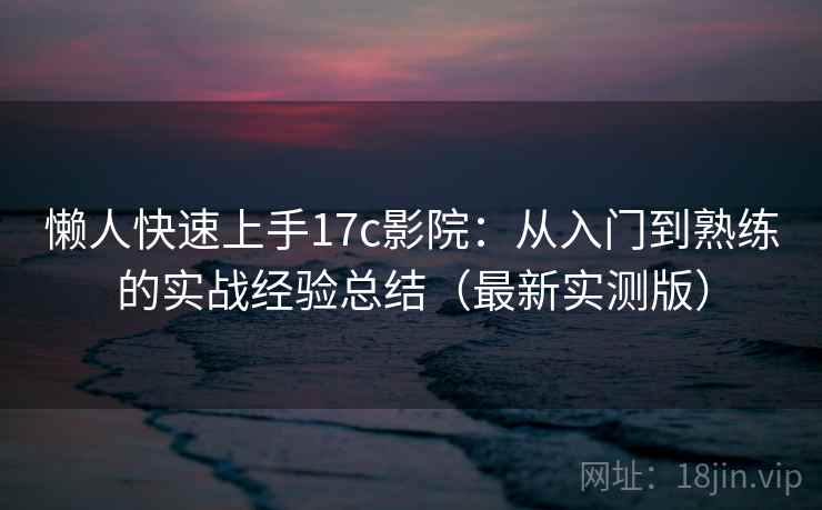 懒人快速上手17c影院:从入门到熟练的实战经验总结(最新实测版) 懒人快速上手17c影院:从入门到熟练的实战经验总结(最新实测版)