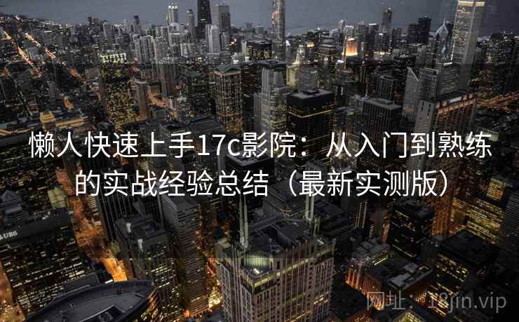懒人快速上手17c影院:从入门到熟练的实战经验总结(最新实测版) 懒人快速上手17c影院:从入门到熟练的实战经验总结(最新实测版)