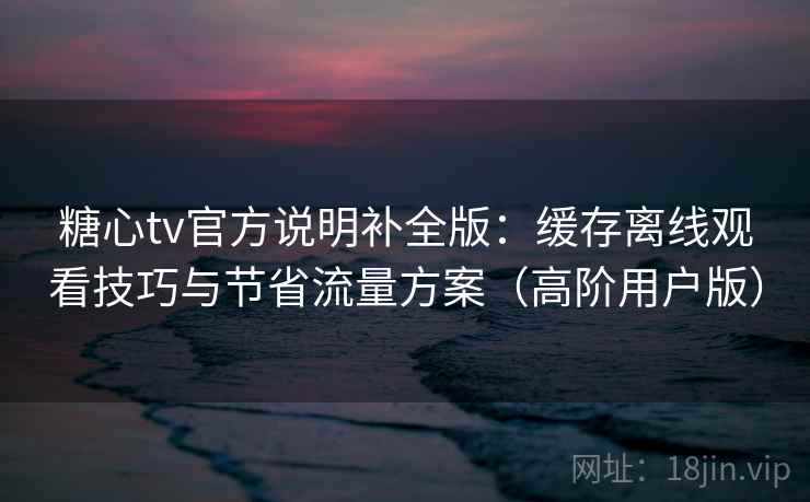 糖心tv官方说明补全版:缓存离线观看技巧与节省流量方案(高阶用户版) 糖心tv官方说明补全版:缓存离线观看技巧与节省流量方案(高阶用户版)