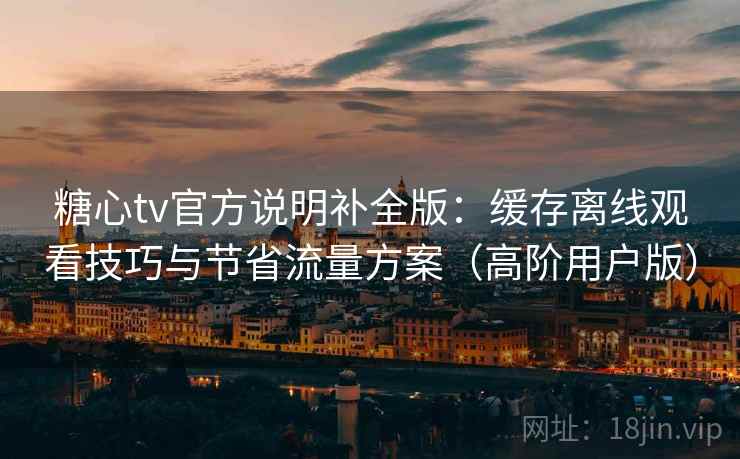 糖心tv官方说明补全版:缓存离线观看技巧与节省流量方案(高阶用户版) 糖心tv官方说明补全版:缓存离线观看技巧与节省流量方案(高阶用户版)