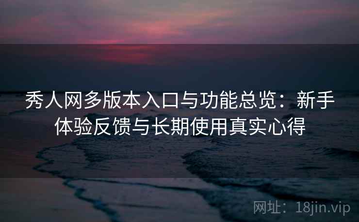 秀人网多版本入口与功能总览:新手体验反馈与长期使用真实心得 秀人网多版本入口与功能总览:新手体验反馈与长期使用真实心得