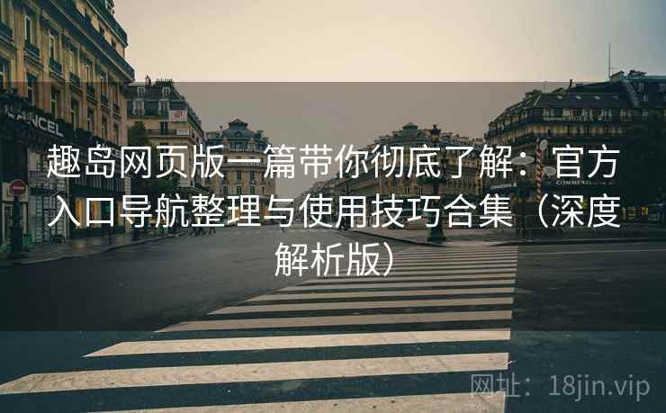 趣岛网页版一篇带你彻底了解：官方入口导航整理与使用技巧合集（深度解析版）