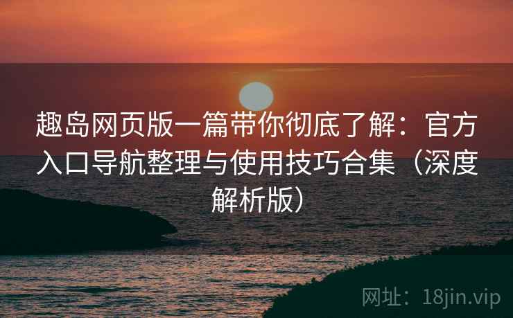 趣岛网页版一篇带你彻底了解：官方入口导航整理与使用技巧合集（深度解析版）