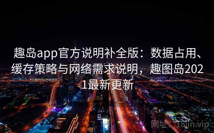 趣岛app官方说明补全版:数据占用、缓存策略与网络需求说明,趣图岛2021最新更新 趣岛app官方说明补全版:数据占用、缓存策略与网络需求说明,趣图岛2021最新更新