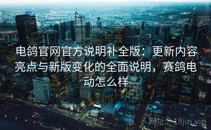 电鸽官网官方说明补全版：更新内容亮点与新版变化的全面说明，赛鸽电动怎么样
