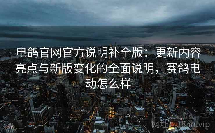 电鸽官网官方说明补全版：更新内容亮点与新版变化的全面说明，赛鸽电动怎么样