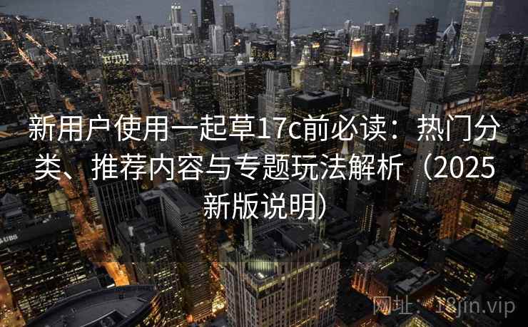 新用户使用一起草17c前必读:热门分类、推荐内容与专题玩法解析(2025新版说明) 新用户使用一起草17c前必读:热门分类、推荐内容与专题玩法解析(2025新版说明)