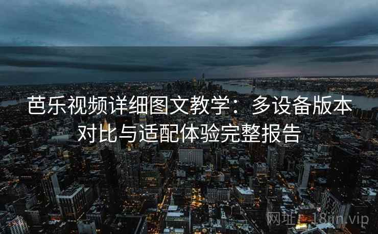 芭乐视频详细图文教学:多设备版本对比与适配体验完整报告 芭乐视频详细图文教学:多设备版本对比与适配体验完整报告