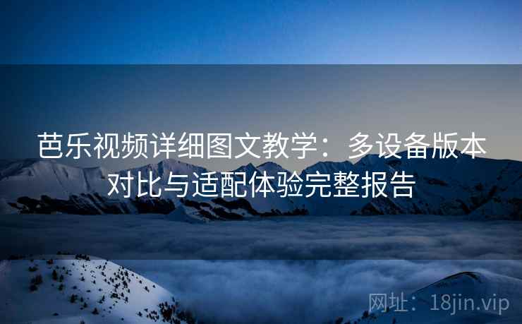 芭乐视频详细图文教学:多设备版本对比与适配体验完整报告 芭乐视频详细图文教学:多设备版本对比与适配体验完整报告