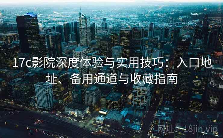 17c影院深度体验与实用技巧:入口地址、备用通道与收藏指南 17c影院深度体验与实用技巧:入口地址、备用通道与收藏指南