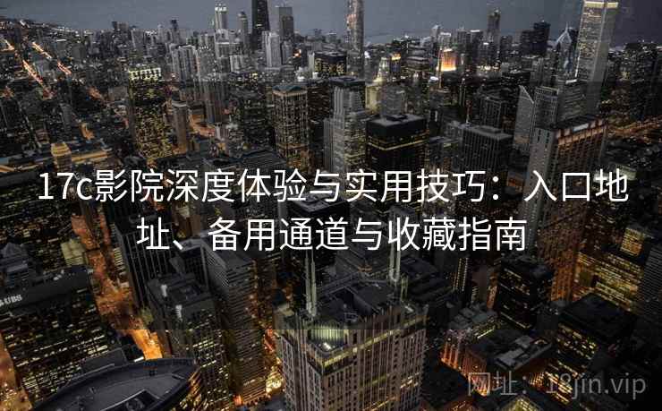 17c影院深度体验与实用技巧:入口地址、备用通道与收藏指南 17c影院深度体验与实用技巧:入口地址、备用通道与收藏指南