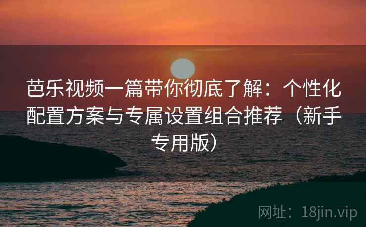芭乐视频一篇带你彻底了解:个性化配置方案与专属设置组合推荐(新手专用版) 芭乐视频一篇带你彻底了解:个性化配置方案与专属设置组合推荐(新手专用版)