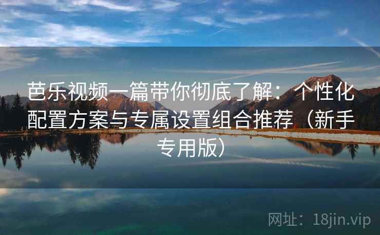 芭乐视频一篇带你彻底了解:个性化配置方案与专属设置组合推荐(新手专用版) 芭乐视频一篇带你彻底了解:个性化配置方案与专属设置组合推荐(新手专用版)