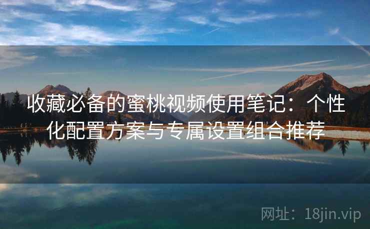 收藏必备的蜜桃视频使用笔记:个性化配置方案与专属设置组合推荐 收藏必备的蜜桃视频使用笔记:个性化配置方案与专属设置组合推荐