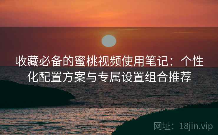 收藏必备的蜜桃视频使用笔记:个性化配置方案与专属设置组合推荐 收藏必备的蜜桃视频使用笔记:个性化配置方案与专属设置组合推荐