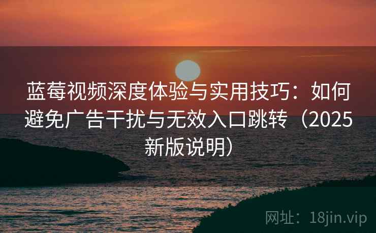 蓝莓视频深度体验与实用技巧:如何避免广告干扰与无效入口跳转(2025新版说明) 蓝莓视频深度体验与实用技巧:如何避免广告干扰与无效入口跳转(2025新版说明)