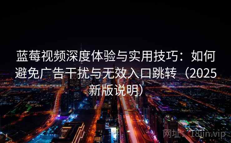 蓝莓视频深度体验与实用技巧:如何避免广告干扰与无效入口跳转(2025新版说明) 蓝莓视频深度体验与实用技巧:如何避免广告干扰与无效入口跳转(2025新版说明)