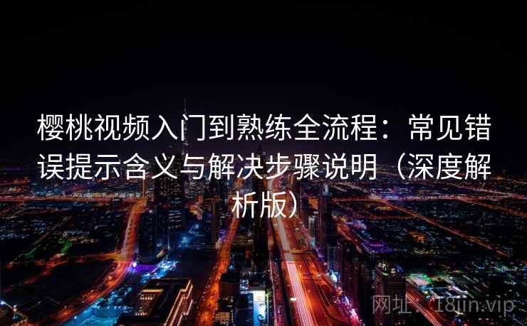 樱桃视频入门到熟练全流程:常见错误提示含义与解决步骤说明(深度解析版) 樱桃视频入门到熟练全流程:常见错误提示含义与解决步骤说明(深度解析版)