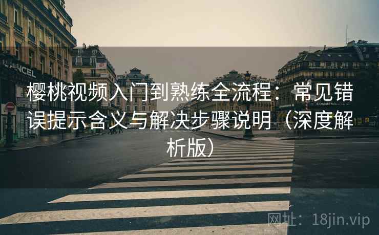 樱桃视频入门到熟练全流程:常见错误提示含义与解决步骤说明(深度解析版) 樱桃视频入门到熟练全流程:常见错误提示含义与解决步骤说明(深度解析版)